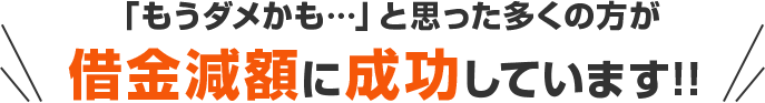 「もうダメかも…」と思った多くの方が借金減額に成功しています!!｜お客様の声＆解決事例